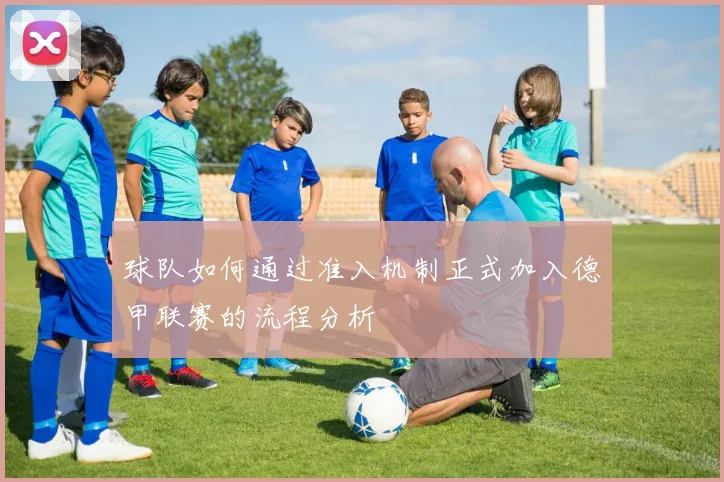 球队如何通过准入机制正式加入德甲联赛的流程分析