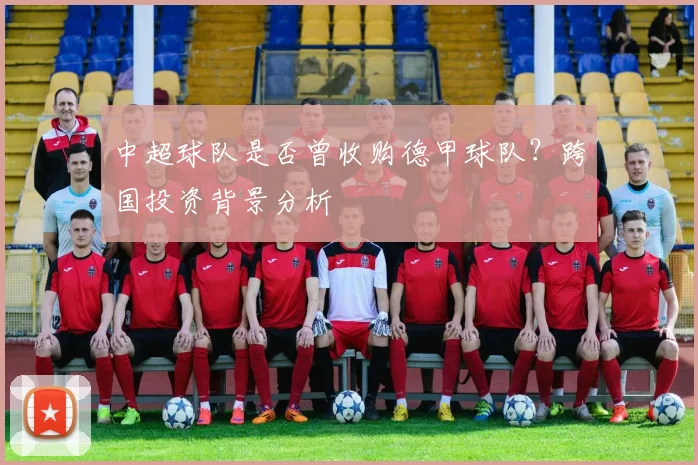 中超球队是否曾收购德甲球队？跨国投资背景分析