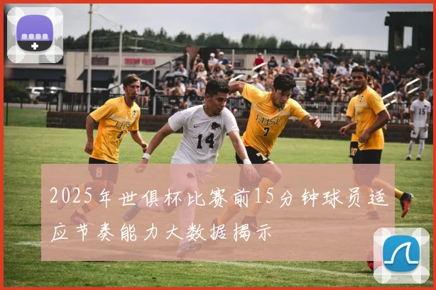 2025年世俱杯比赛前15分钟球员适应节奏能力大数据揭示