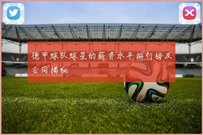 德甲球队球星的薪资水平排行榜及合同揭秘