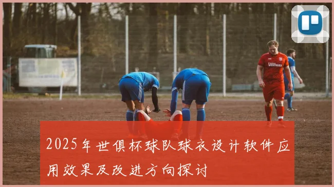 2025年世俱杯球队球衣设计软件应用效果及改进方向探讨