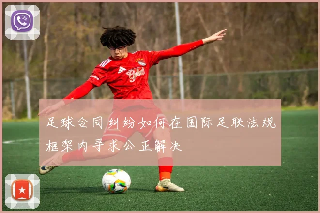 足球合同纠纷如何在国际足联法规框架内寻求公正解决